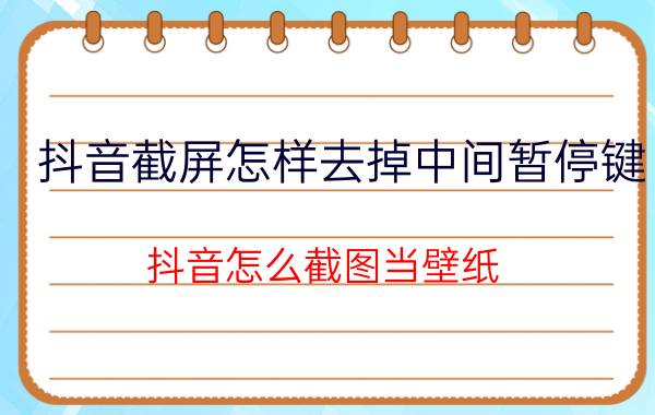 抖音截屏怎样去掉中间暂停键 抖音怎么截图当壁纸？